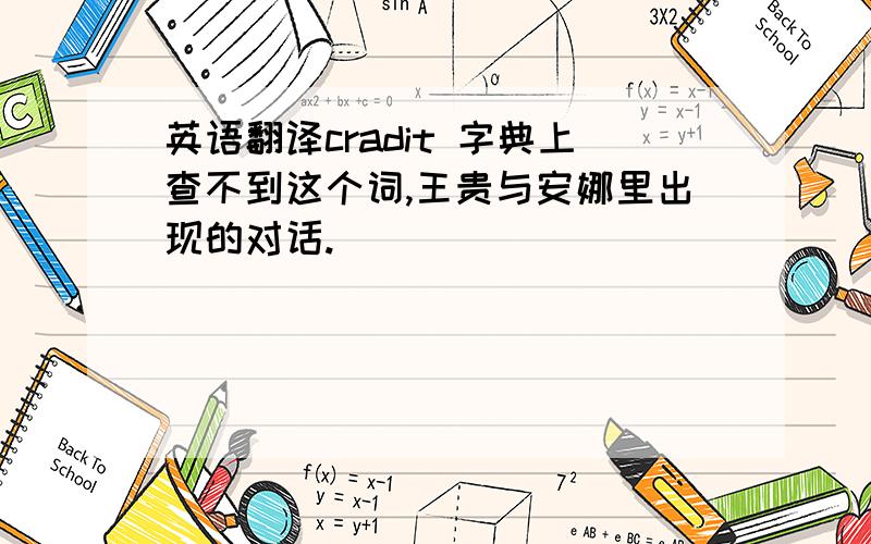 英语翻译cradit 字典上查不到这个词,王贵与安娜里出现的对话.