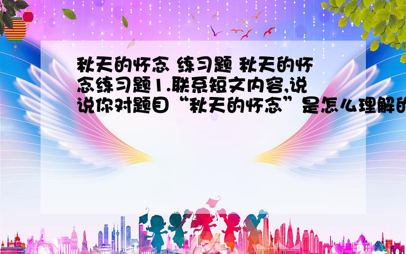 秋天的怀念 练习题 秋天的怀念练习题1.联系短文内容,说说你对题目“秋天的怀念”是怎么理解的?2.文章三次用“悄悄的”这