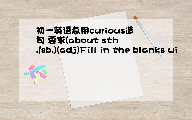 初一英语急用curious造句 要求(about sth./sb.)(adj)Fill in the blanks wi