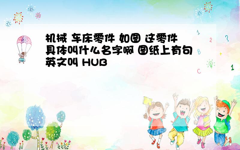 机械 车床零件 如图 这零件具体叫什么名字啊 图纸上有句英文叫 HUB