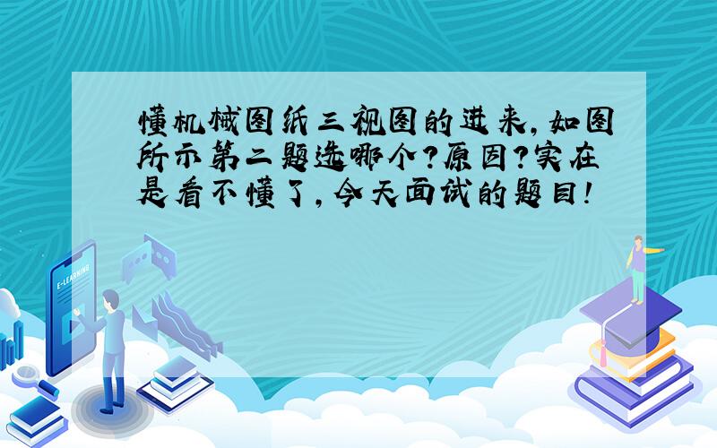 懂机械图纸三视图的进来,如图所示第二题选哪个?原因?实在是看不懂了,今天面试的题目!