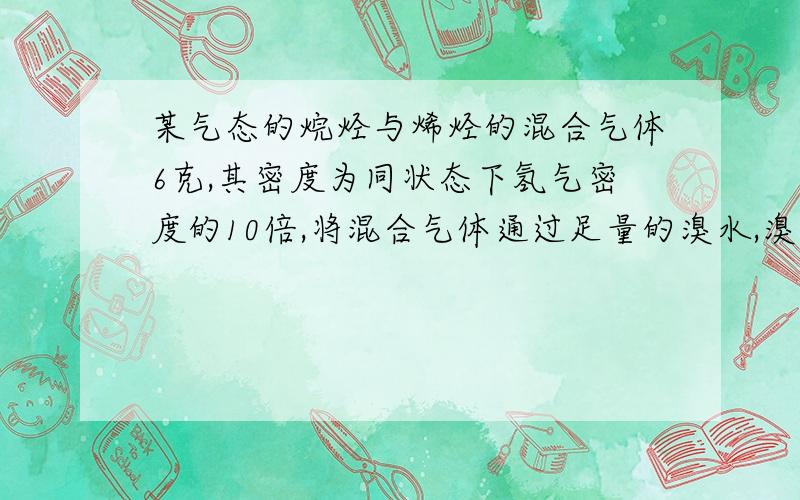 某气态的烷烃与烯烃的混合气体6克,其密度为同状态下氢气密度的10倍,将混合气体通过足量的溴水,溴水增重2.8g,则混合气