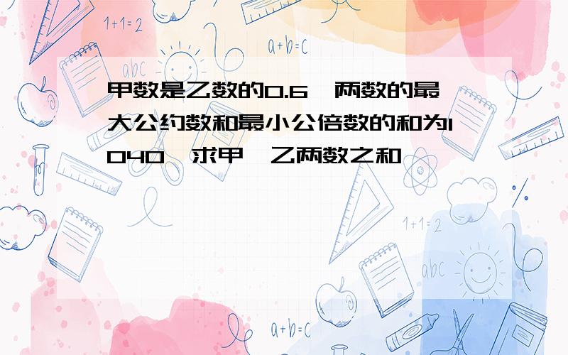 甲数是乙数的0.6,两数的最大公约数和最小公倍数的和为1040,求甲、乙两数之和