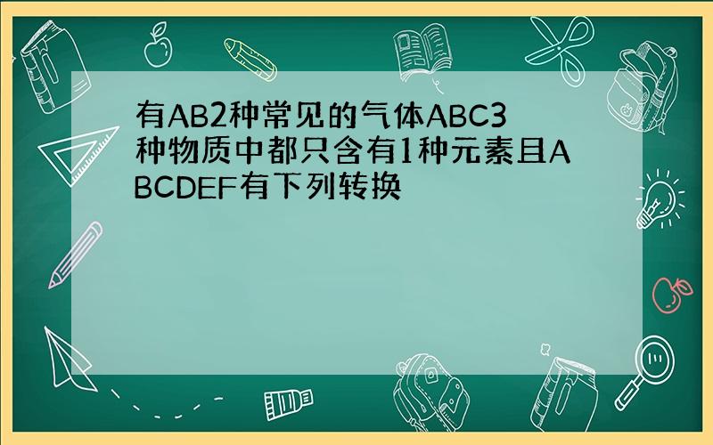 有AB2种常见的气体ABC3种物质中都只含有1种元素且ABCDEF有下列转换