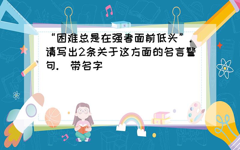 “困难总是在强者面前低头”.请写出2条关于这方面的名言警句.（带名字）