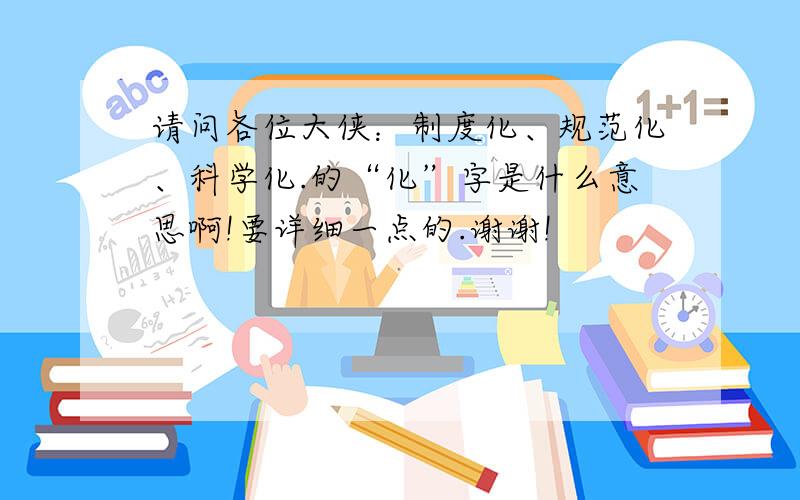 请问各位大侠：制度化、规范化、科学化.的“化”字是什么意思啊!要详细一点的.谢谢!