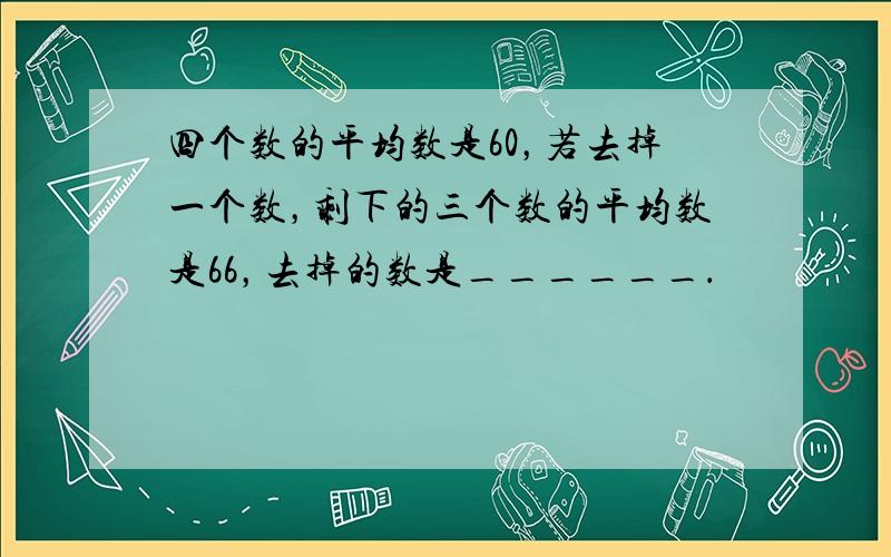 四个数的平均数是60，若去掉一个数，剩下的三个数的平均数是66，去掉的数是______．