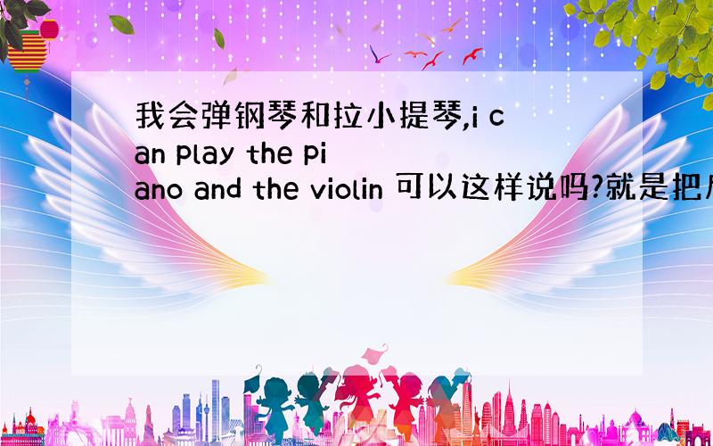 我会弹钢琴和拉小提琴,i can play the piano and the violin 可以这样说吗?就是把后面的