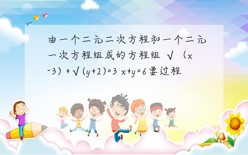 由一个二元二次方程和一个二元一次方程组成的方程组 √（x-3) +√(y+2)=3 x+y=6要过程