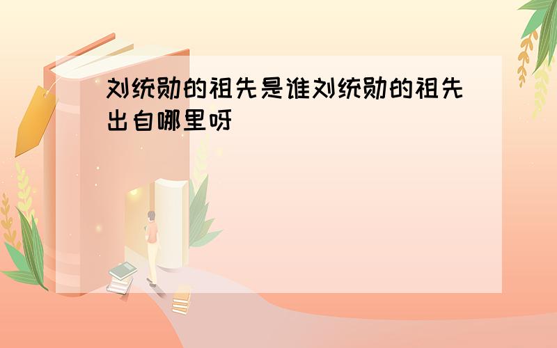 刘统勋的祖先是谁刘统勋的祖先出自哪里呀