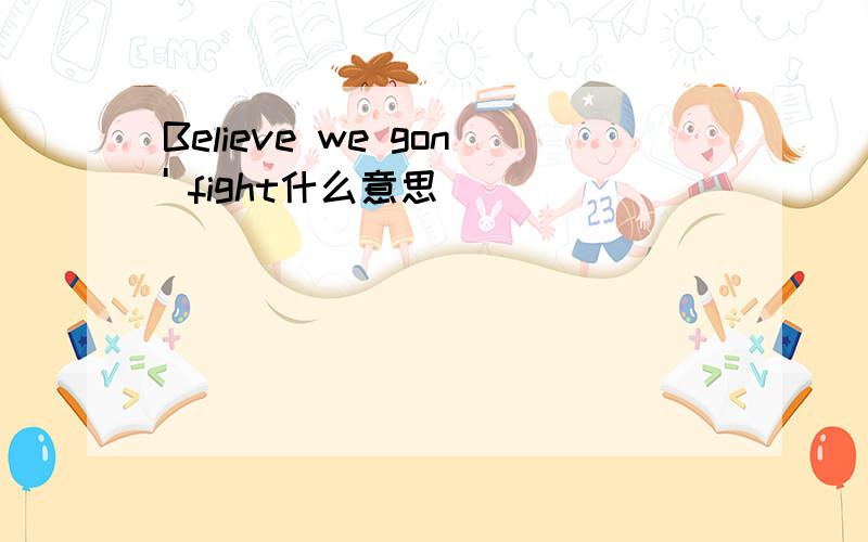 Believe we gon' fight什么意思