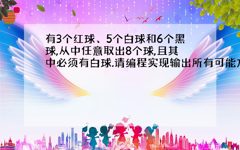 有3个红球、5个白球和6个黑球,从中任意取出8个球,且其中必须有白球.请编程实现输出所有可能方案.