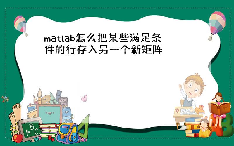 matlab怎么把某些满足条件的行存入另一个新矩阵