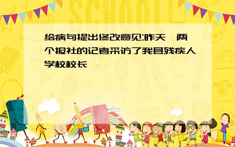 给病句提出修改意见:昨天,两个报社的记者采访了我县残疾人学校校长