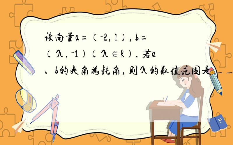 设向量a=（-2，1），b=（λ，-1）（λ∈R），若a、b的夹角为钝角，则λ的取值范围是 ___ ．