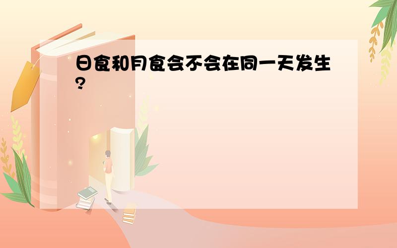 日食和月食会不会在同一天发生?