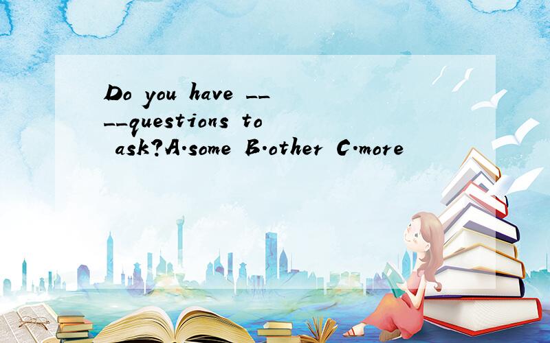 Do you have ____questions to ask?A.some B.other C.more