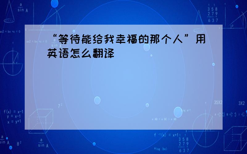 “等待能给我幸福的那个人”用英语怎么翻译