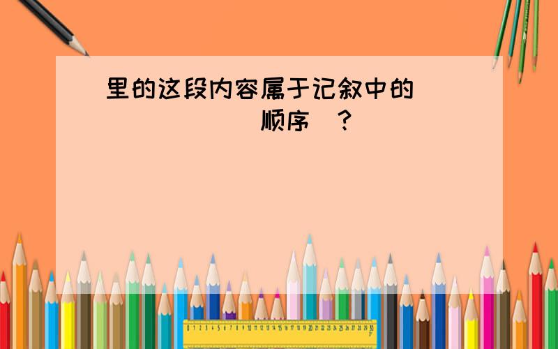 里的这段内容属于记叙中的_______（顺序）?