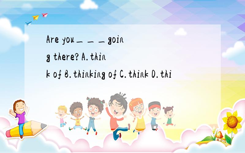 Are you___going there?A.think of B.thinking of C.think D.thi