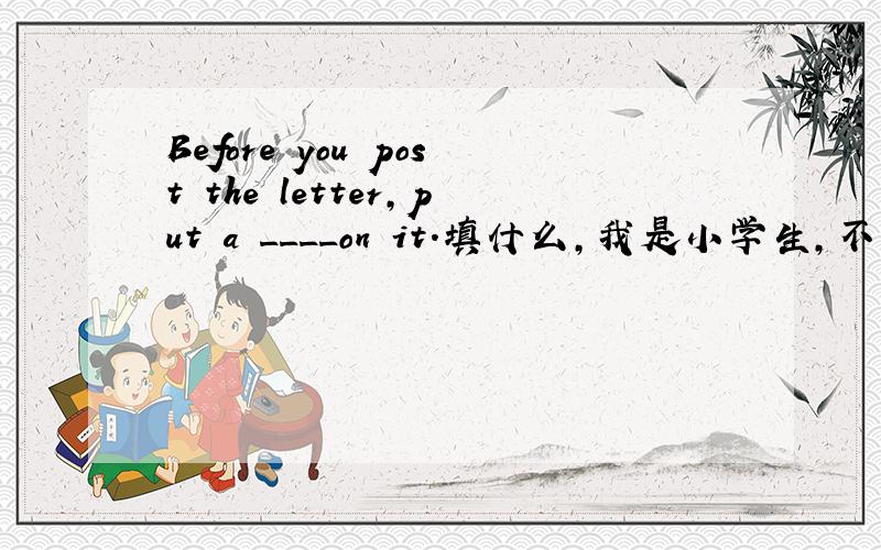 Before you post the letter,put a ____on it.填什么,我是小学生,不要太深奥