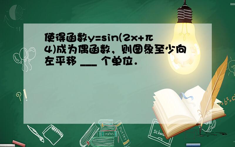 使得函数y=sin(2x+π4)成为偶函数，则图象至少向左平移 ___ 个单位．