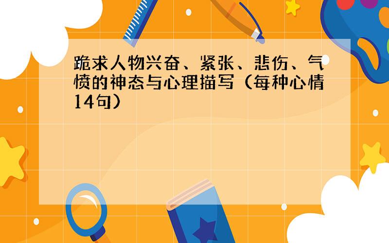 跪求人物兴奋、紧张、悲伤、气愤的神态与心理描写（每种心情14句）