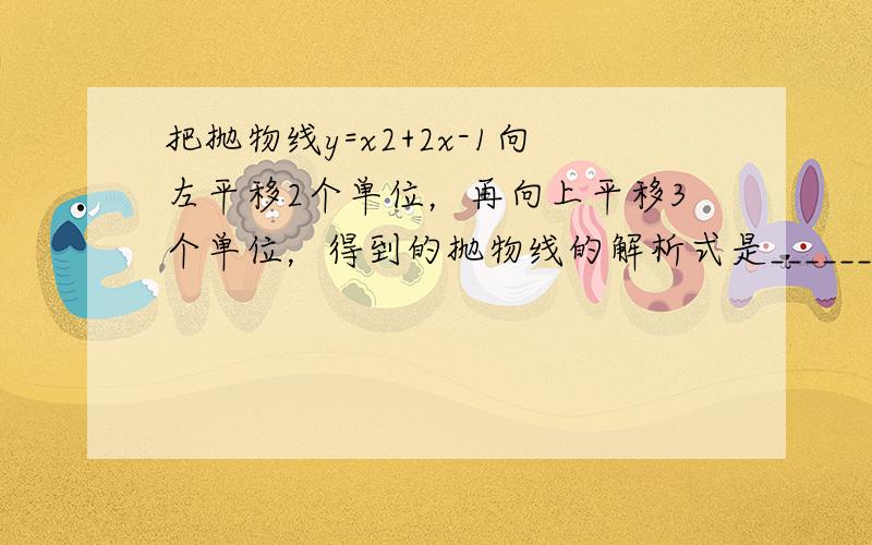 把抛物线y=x2+2x-1向左平移2个单位，再向上平移3个单位，得到的抛物线的解析式是______．