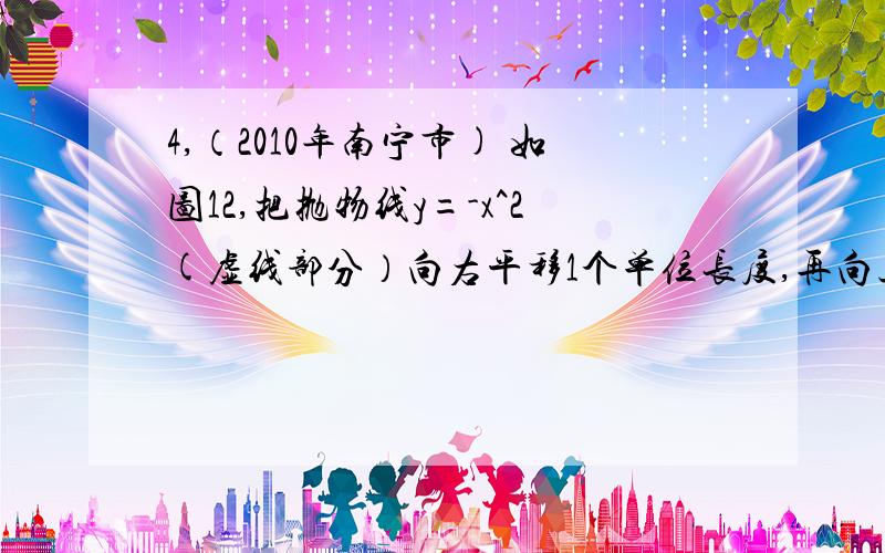 4,（2010年南宁市) 如图12,把抛物线y=-x^2(虚线部分）向右平移1个单位长度,再向上平移1个单位长度,得到抛