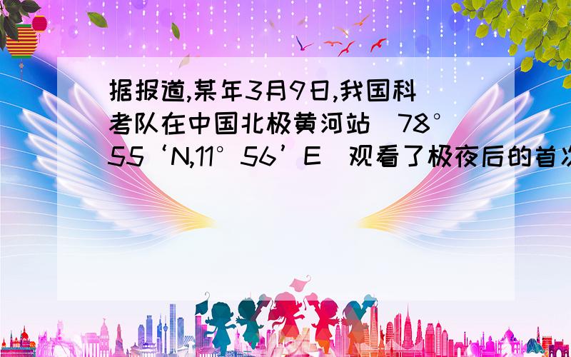 据报道,某年3月9日,我国科考队在中国北极黄河站（78°55‘N,11°56’E）观看了极夜后的首次日出.完成10、11