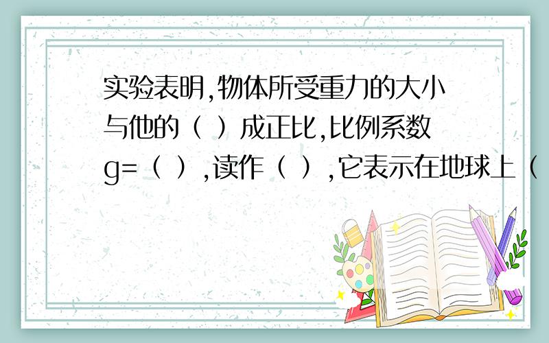 实验表明,物体所受重力的大小与他的（ ）成正比,比例系数g=（ ）,读作（ ）,它表示在地球上（ ）