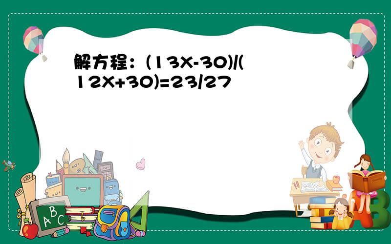 解方程：(13X-30)/(12X+30)=23/27