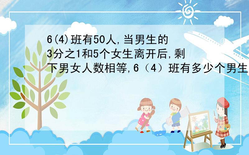 6(4)班有50人,当男生的3分之1和5个女生离开后,剩下男女人数相等,6（4）班有多少个男生?