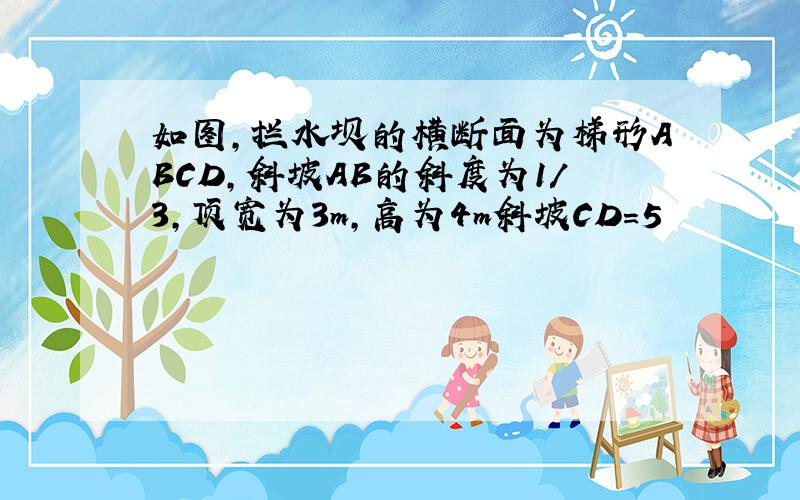 如图,拦水坝的横断面为梯形ABCD,斜坡AB的斜度为1/3,顶宽为3m,高为4m斜坡CD=5