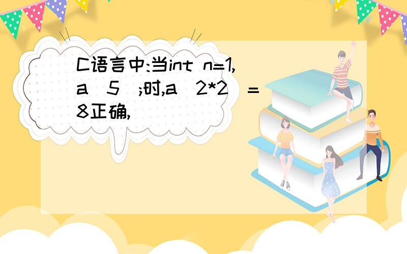 C语言中:当int n=1,a[5];时,a[2*2]=8正确,