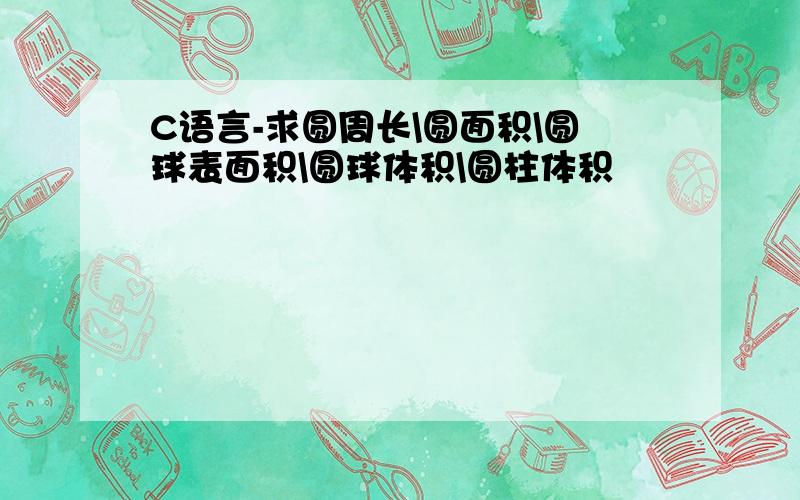 C语言-求圆周长\圆面积\圆球表面积\圆球体积\圆柱体积