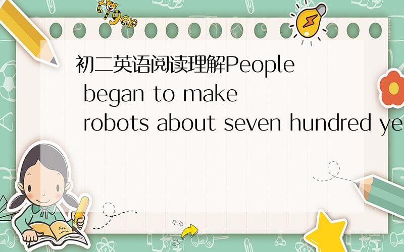 初二英语阅读理解People began to make robots about seven hundred year