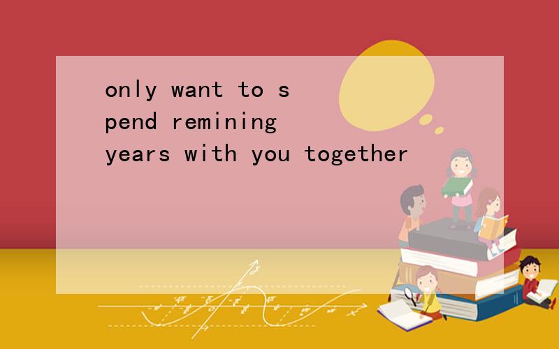 only want to spend remining years with you together