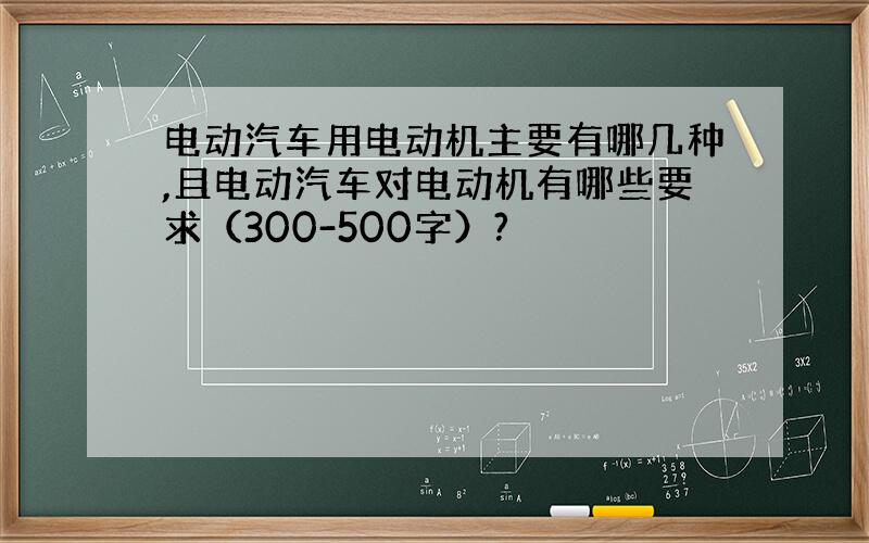 电动汽车用电动机主要有哪几种,且电动汽车对电动机有哪些要求（300-500字）?