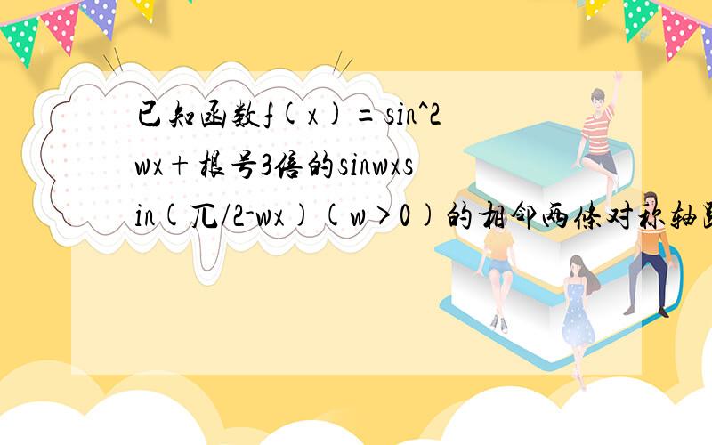 已知函数f(x)=sin^2wx+根号3倍的sinwxsin(兀/2-wx)(w>0)的相邻两条对称轴距离为兀/2,(1