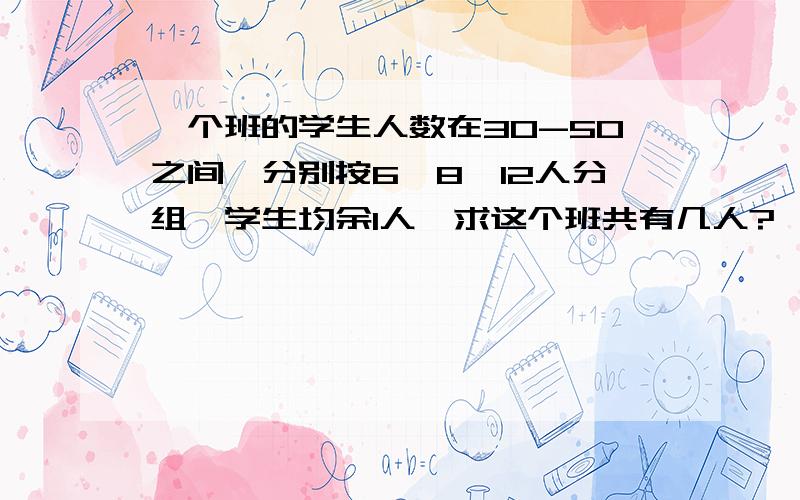 一个班的学生人数在30-50之间,分别按6、8、12人分组,学生均余1人,求这个班共有几人?