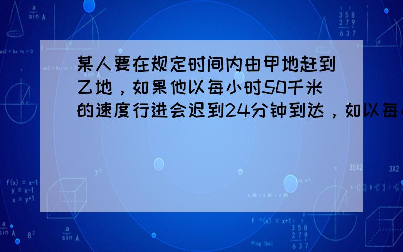 某人要在规定时间内由甲地赶到乙地，如果他以每小时50千米的速度行进会迟到24分钟到达，如以每小时75千米的速度行驶则会提