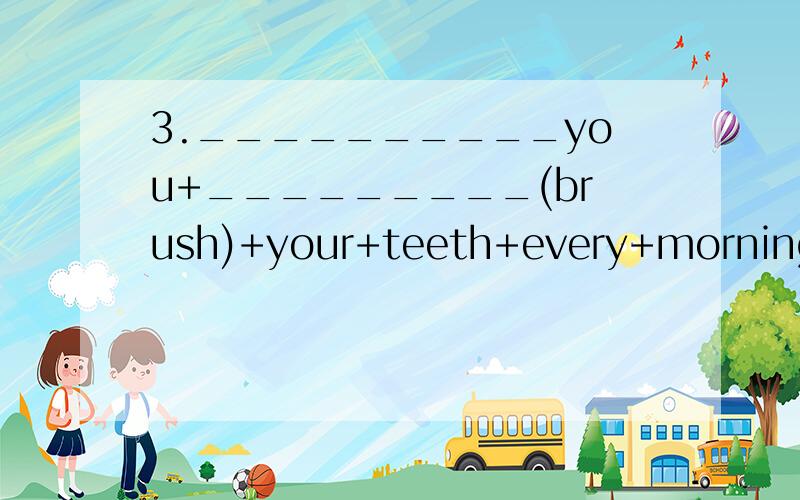 3.__________you+_________(brush)+your+teeth+every+morning.空格