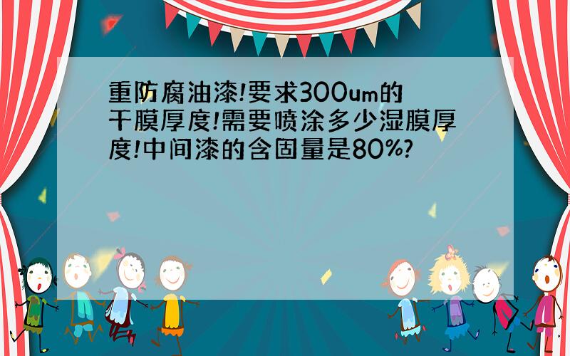 重防腐油漆!要求300um的干膜厚度!需要喷涂多少湿膜厚度!中间漆的含固量是80%?