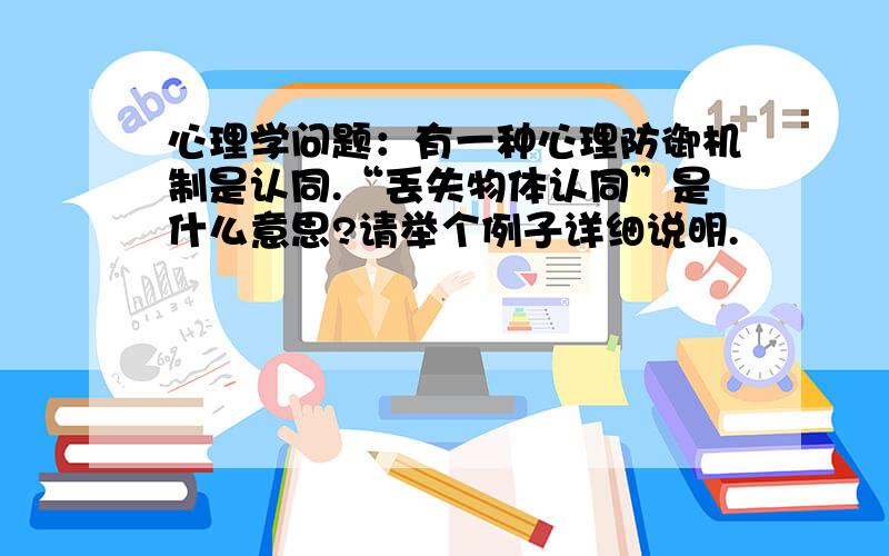 心理学问题：有一种心理防御机制是认同.“丢失物体认同”是什么意思?请举个例子详细说明.