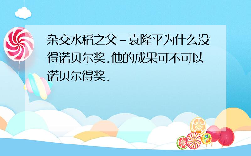 杂交水稻之父－袁隆平为什么没得诺贝尔奖.他的成果可不可以诺贝尔得奖.