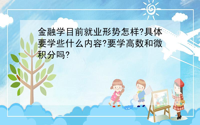 金融学目前就业形势怎样?具体要学些什么内容?要学高数和微积分吗?