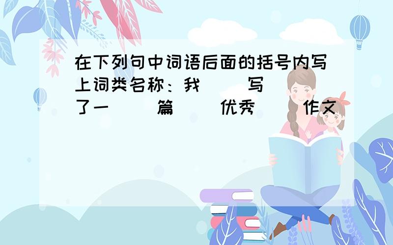 在下列句中词语后面的括号内写上词类名称：我（ ）写（ ）了一（ ）篇（ ）优秀（ ）作文（ ）