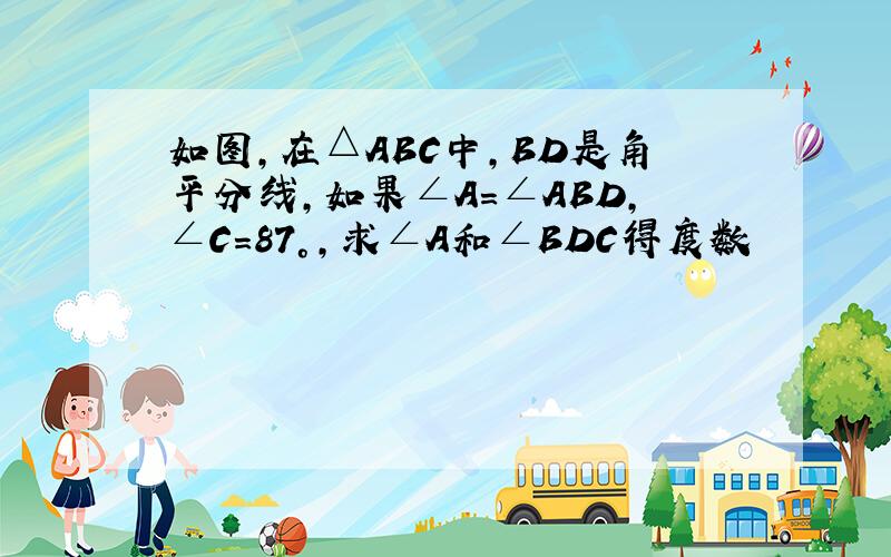 如图,在△ABC中,BD是角平分线,如果∠A＝∠ABD,∠C＝87°,求∠A和∠BDC得度数