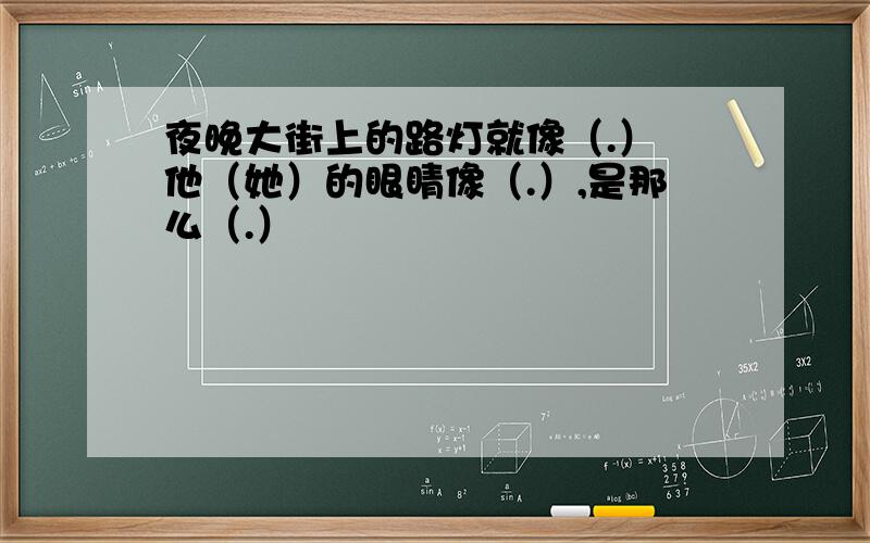 夜晚大街上的路灯就像（.） 他（她）的眼睛像（.）,是那么（.）